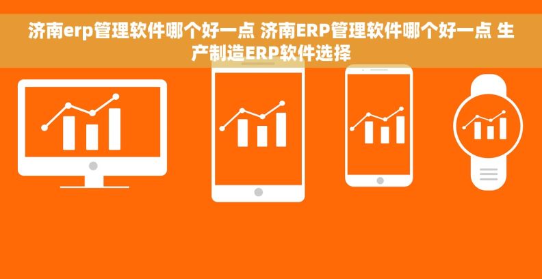 济南erp管理软件哪个好一点 济南ERP管理软件哪个好一点 生产制造ERP软件选择