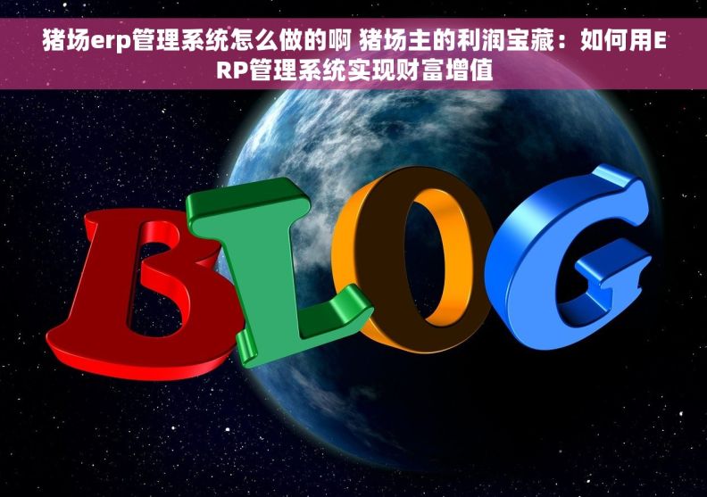 猪场erp管理系统怎么做的啊 猪场主的利润宝藏：如何用ERP管理系统实现财富增值