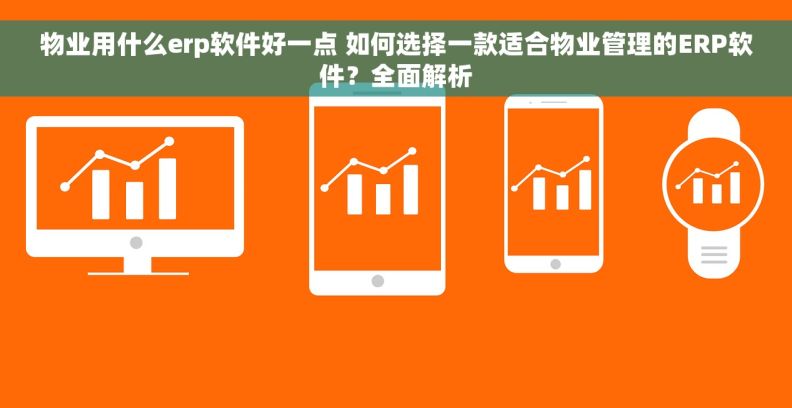 物业用什么erp软件好一点 如何选择一款适合物业管理的ERP软件？全面解析