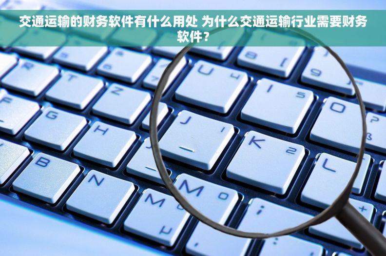 交通运输的财务软件有什么用处 为什么交通运输行业需要财务软件？