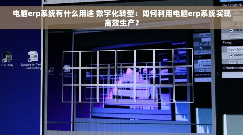 电脑erp系统有什么用途 数字化转型：如何利用电脑erp系统实现高效生产？