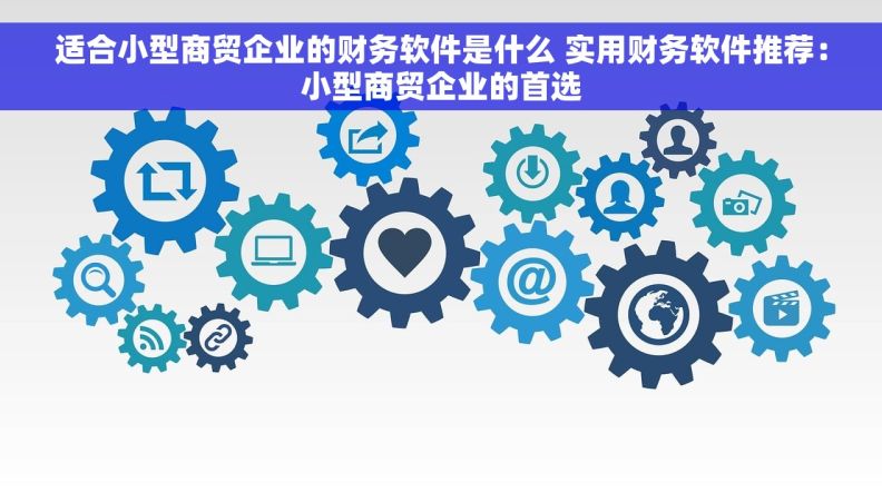 适合小型商贸企业的财务软件是什么 实用财务软件推荐：小型商贸企业的首选