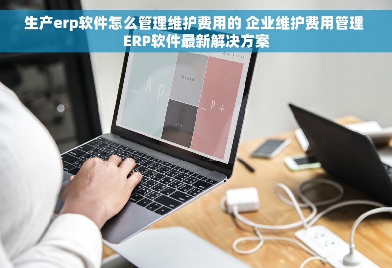 生产erp软件怎么管理维护费用的 企业维护费用管理 ERP软件最新解决方案