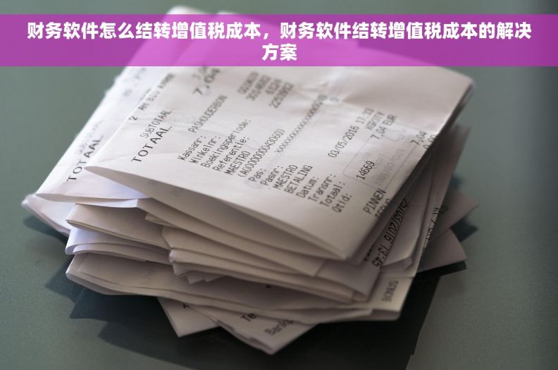财务软件怎么结转增值税成本，财务软件结转增值税成本的解决方案