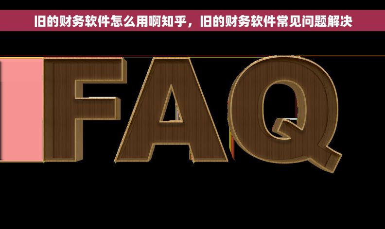 旧的财务软件怎么用啊知乎，旧的财务软件常见问题解决