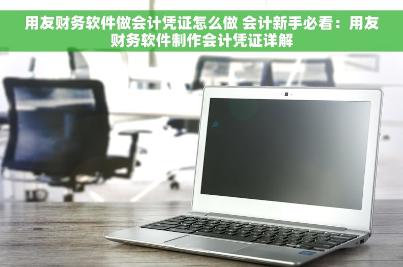 用友财务软件做会计凭证怎么做 会计新手必看：用友财务软件制作会计凭证详解