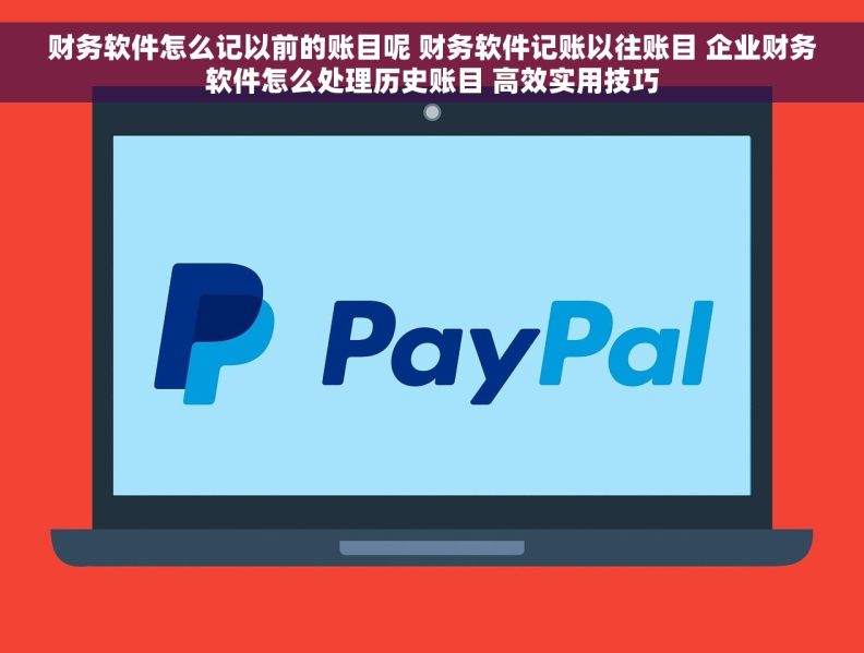 财务软件怎么记以前的账目呢 财务软件记账以往账目 企业财务软件怎么处理历史账目 高效实用技巧