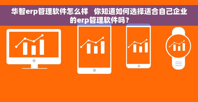 华智erp管理软件怎么样   你知道如何选择适合自己企业的erp管理软件吗？