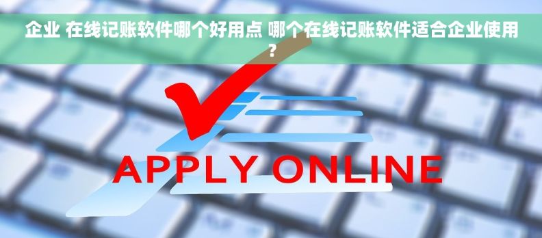 企业 在线记账软件哪个好用点 哪个在线记账软件适合企业使用？
