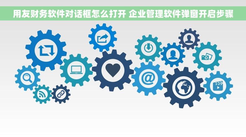 用友财务软件对话框怎么打开 企业管理软件弹窗开启步骤