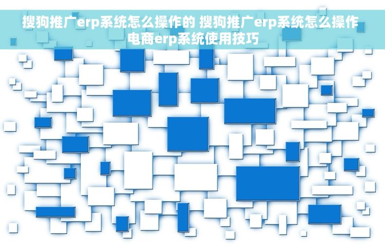搜狗推广erp系统怎么操作的 搜狗推广erp系统怎么操作 电商erp系统使用技巧