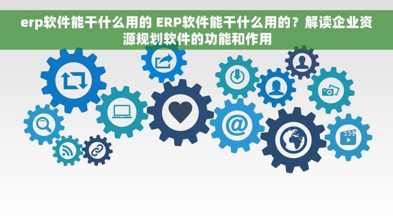 erp软件能干什么用的 ERP软件能干什么用的？解读企业资源规划软件的功能和作用