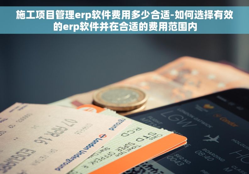 施工项目管理erp软件费用多少合适-如何选择有效的erp软件并在合适的费用范围内