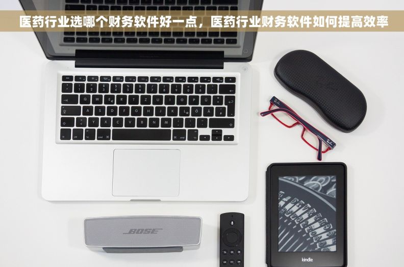 医药行业选哪个财务软件好一点，医药行业财务软件如何提高效率
