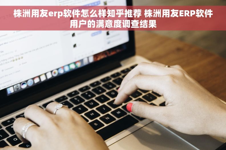 株洲用友erp软件怎么样知乎推荐 株洲用友ERP软件用户的满意度调查结果