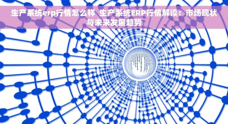 生产系统erp行情怎么样  生产系统ERP行情解读：市场现状与未来发展趋势