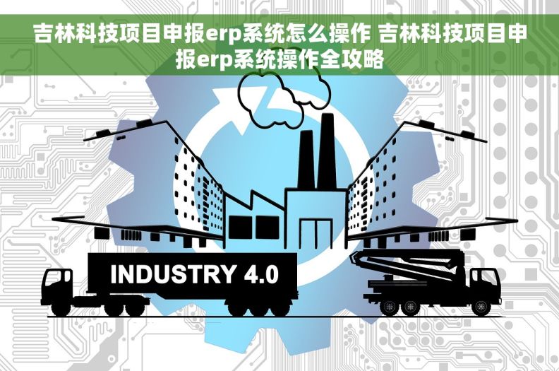 吉林科技项目申报erp系统怎么操作 吉林科技项目申报erp系统操作全攻略