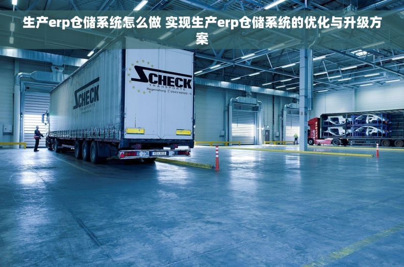 生产erp仓储系统怎么做 实现生产erp仓储系统的优化与升级方案