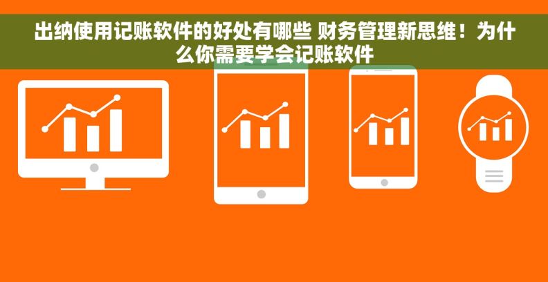 出纳使用记账软件的好处有哪些 财务管理新思维！为什么你需要学会记账软件