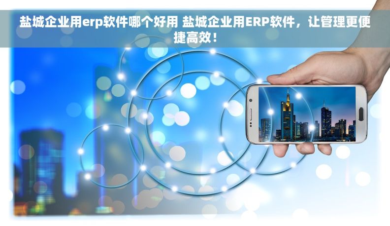 盐城企业用erp软件哪个好用 盐城企业用ERP软件，让管理更便捷高效！