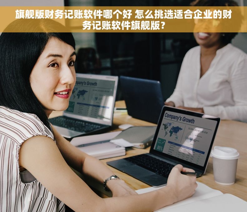 旗舰版财务记账软件哪个好 怎么挑选适合企业的财务记账软件旗舰版？
