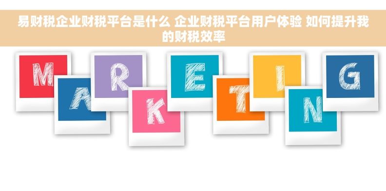 易财税企业财税平台是什么 企业财税平台用户体验 如何提升我的财税效率