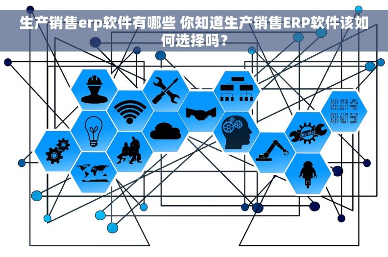 生产销售erp软件有哪些 你知道生产销售ERP软件该如何选择吗？