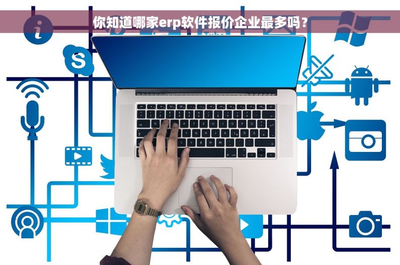 你知道哪家erp软件报价企业最多吗？