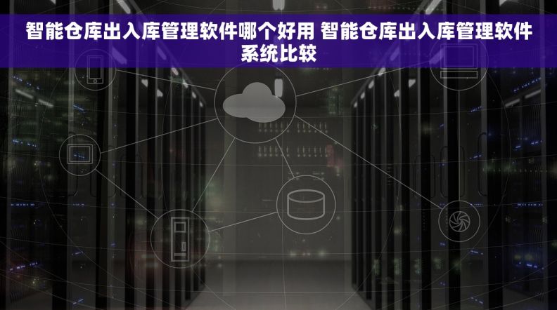 智能仓库出入库管理软件哪个好用 智能仓库出入库管理软件系统比较