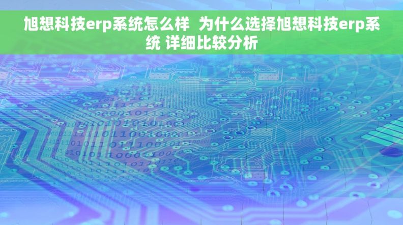 旭想科技erp系统怎么样  为什么选择旭想科技erp系统 详细比较分析
