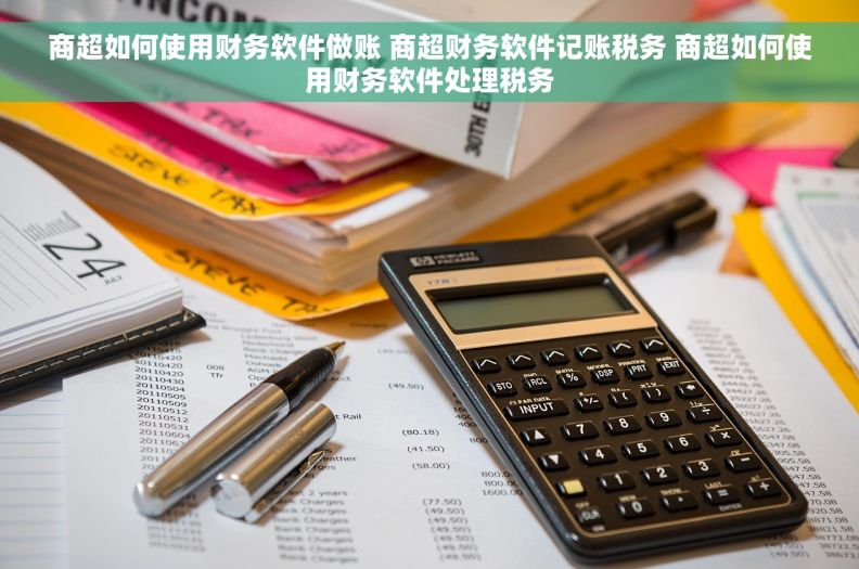 商超如何使用财务软件做账 商超财务软件记账税务 商超如何使用财务软件处理税务
