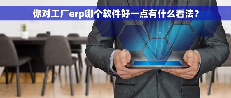 你对工厂erp哪个软件好一点有什么看法？