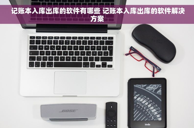  记账本入库出库的软件有哪些 记账本入库出库的软件解决方案