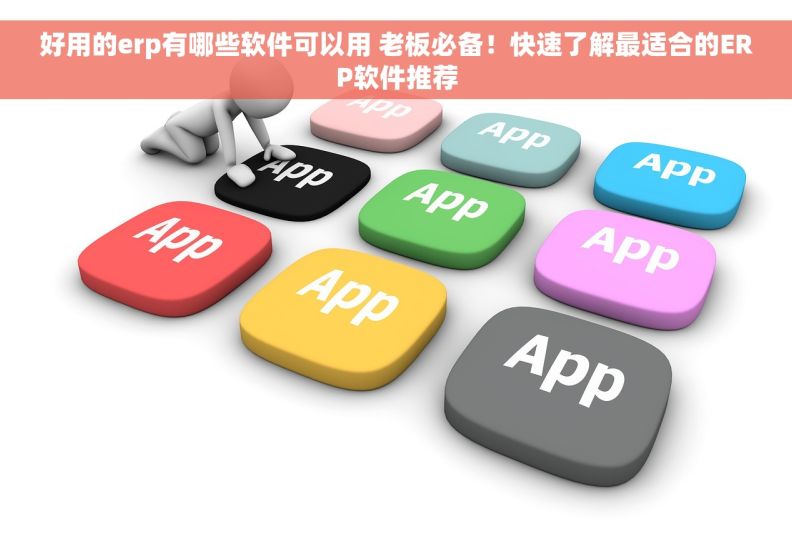 好用的erp有哪些软件可以用 老板必备！快速了解最适合的ERP软件推荐