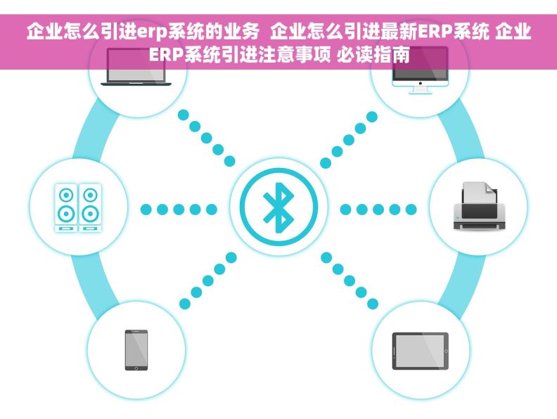 企业怎么引进erp系统的业务  企业怎么引进最新ERP系统 企业ERP系统引进注意事项 必读指南