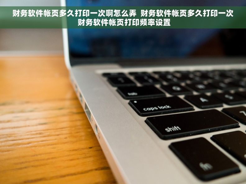 财务软件帐页多久打印一次啊怎么弄  财务软件帐页多久打印一次 财务软件帐页打印频率设置