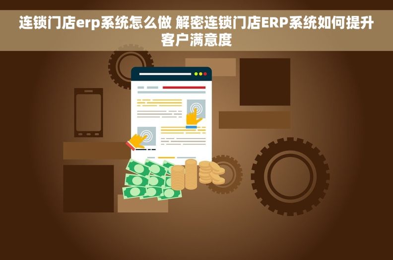 连锁门店erp系统怎么做 解密连锁门店ERP系统如何提升客户满意度