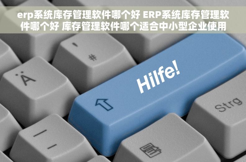 erp系统库存管理软件哪个好 ERP系统库存管理软件哪个好 库存管理软件哪个适合中小型企业使用