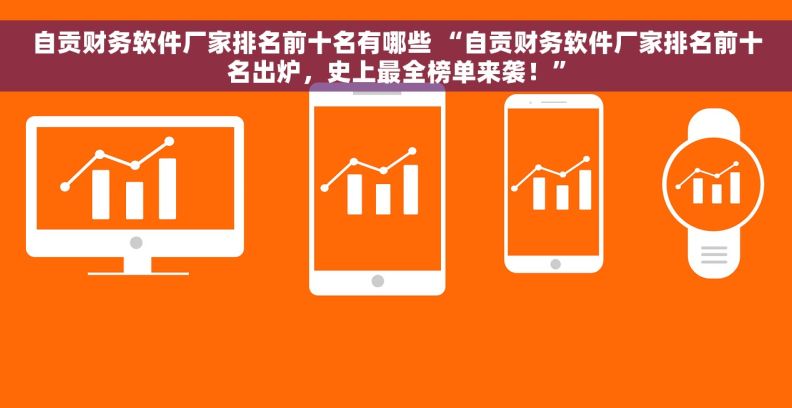自贡财务软件厂家排名前十名有哪些 “自贡财务软件厂家排名前十名出炉，史上最全榜单来袭！”