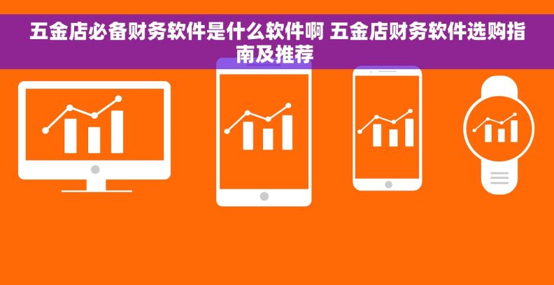 五金店必备财务软件是什么软件啊 五金店财务软件选购指南及推荐 