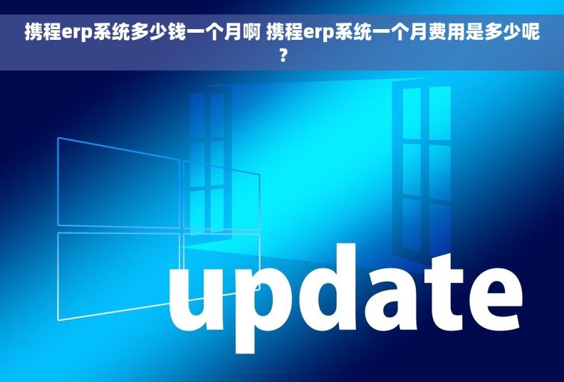 携程erp系统多少钱一个月啊 携程erp系统一个月费用是多少呢？