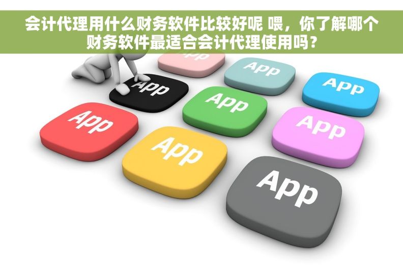 会计代理用什么财务软件比较好呢 喂，你了解哪个财务软件最适合会计代理使用吗？