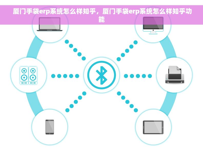  厦门手袋erp系统怎么样知乎，厦门手袋erp系统怎么样知乎功能