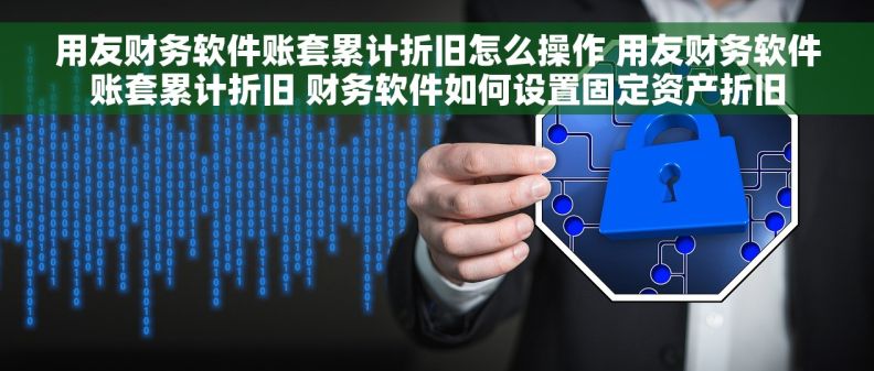 用友财务软件账套累计折旧怎么操作 用友财务软件账套累计折旧 财务软件如何设置固定资产折旧