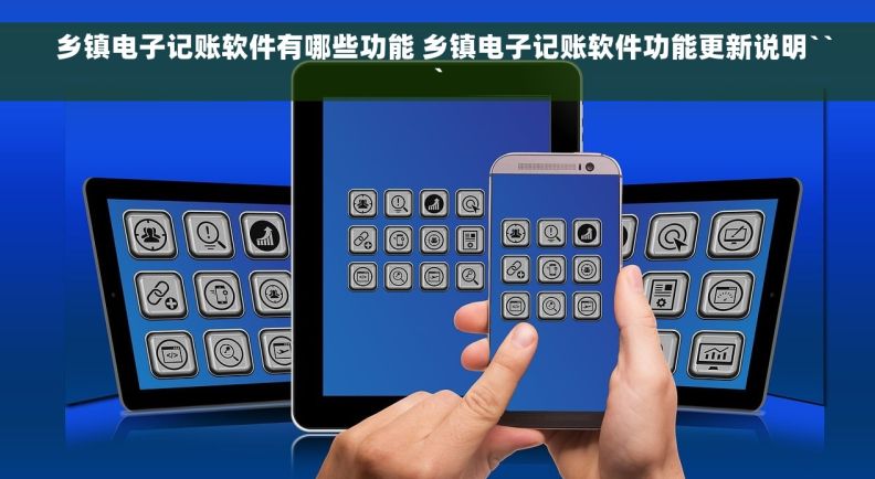   乡镇电子记账软件有哪些功能 乡镇电子记账软件功能更新说明```
