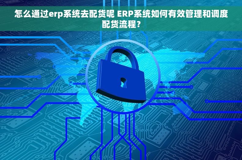 怎么通过erp系统去配货呢 ERP系统如何有效管理和调度配货流程？