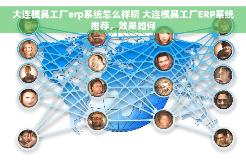 大连模具工厂erp系统怎么样啊 大连模具工厂ERP系统推荐，效果如何