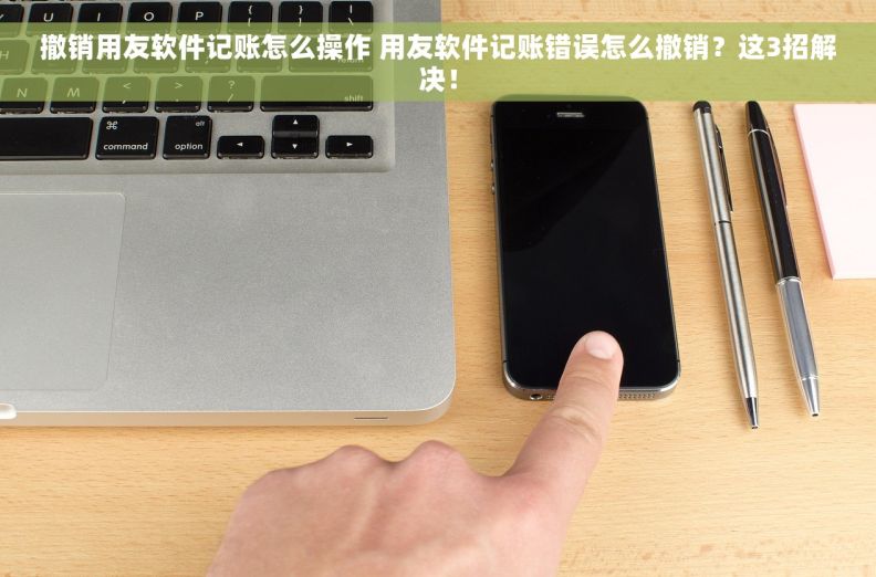 撤销用友软件记账怎么操作 用友软件记账错误怎么撤销？这3招解决！
