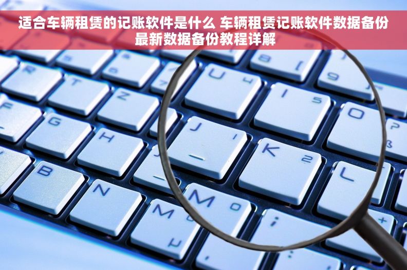 适合车辆租赁的记账软件是什么 车辆租赁记账软件数据备份 最新数据备份教程详解
