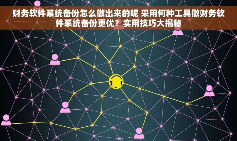 财务软件系统备份怎么做出来的呢 采用何种工具做财务软件系统备份更优？实用技巧大揭秘